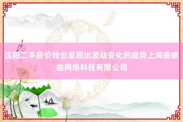 沈阳二手房价钱也呈现出波动变化的趋势上海曲德曲网络科技有限公司
