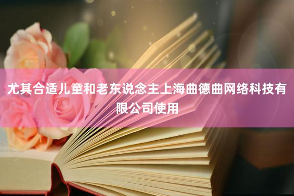 尤其合适儿童和老东说念主上海曲德曲网络科技有限公司使用
